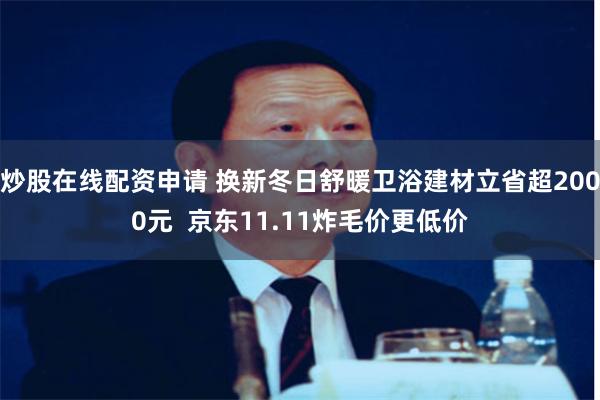 炒股在线配资申请 换新冬日舒暖卫浴建材立省超2000元  京东11.11炸毛价更低价