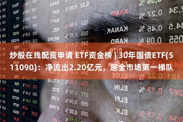 炒股在线配资申请 ETF资金榜 | 30年国债ETF(511090)：净流出2.20亿元，居全市场第一梯队