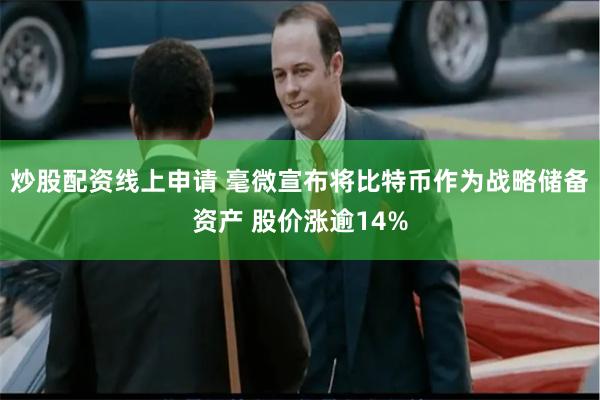 炒股配资线上申请 毫微宣布将比特币作为战略储备资产 股价涨逾14%