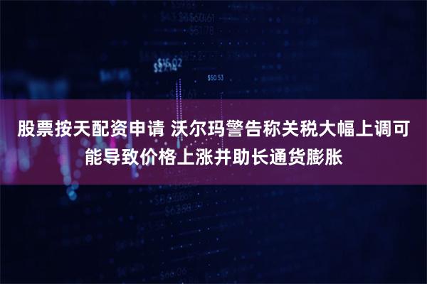 股票按天配资申请 沃尔玛警告称关税大幅上调可能导致价格上涨并助长通货膨胀