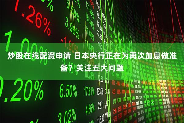炒股在线配资申请 日本央行正在为再次加息做准备？关注五大问题