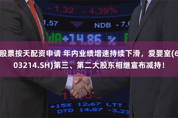 股票按天配资申请 年内业绩增速持续下滑，爱婴室(603214.SH)第三、第二大股东相继宣布减持！