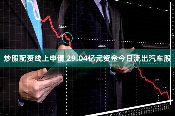 炒股配资线上申请 29.04亿元资金今日流出汽车股
