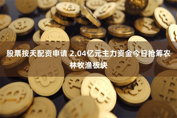 股票按天配资申请 2.04亿元主力资金今日抢筹农林牧渔板块