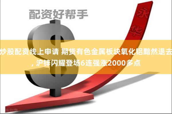 炒股配资线上申请 期货有色金属板块氧化铝黯然退去, 沪锌闪耀登场6连强涨2000多点