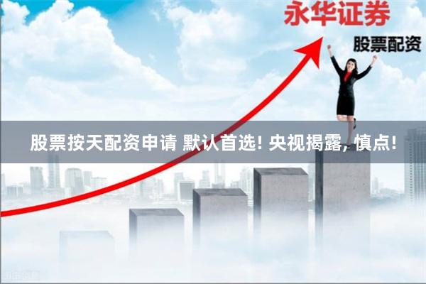 股票按天配资申请 默认首选! 央视揭露, 慎点!