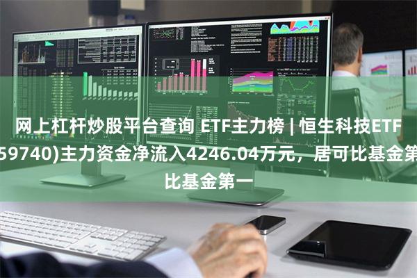 网上杠杆炒股平台查询 ETF主力榜 | 恒生科技ETF(159740)主力资金净流入4246.04万元，居可比基金第一