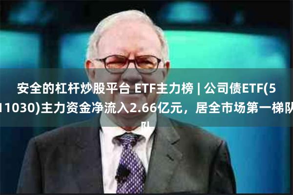 安全的杠杆炒股平台 ETF主力榜 | 公司债ETF(511030)主力资金净流入2.66亿元，居全市场第一梯队