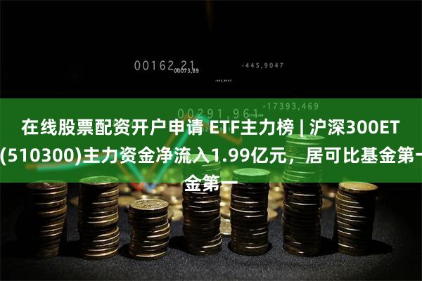 在线股票配资开户申请 ETF主力榜 | 沪深300ETF(510300)主力资金净流入1.99亿元，居可比基金第一