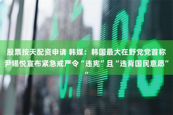 股票按天配资申请 韩媒：韩国最大在野党党首称尹锡悦宣布紧急戒严令“违宪”且“违背国民意愿”