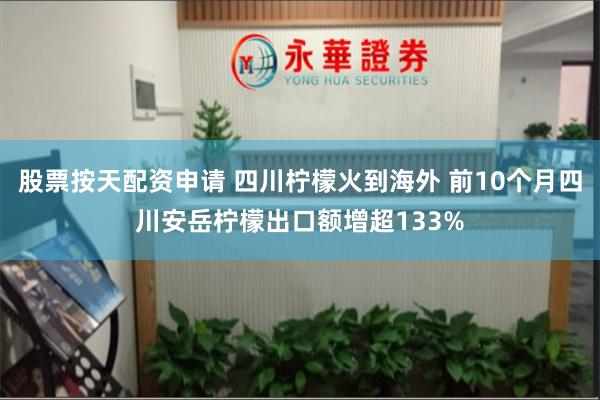 股票按天配资申请 四川柠檬火到海外 前10个月四川安岳柠檬出口额增超133%