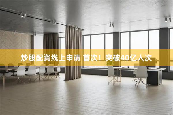 炒股配资线上申请 首次！突破40亿人次