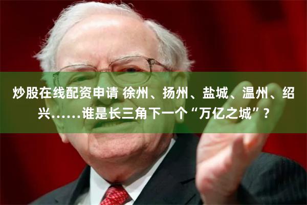 炒股在线配资申请 徐州、扬州、盐城、温州、绍兴……谁是长三角下一个“万亿之城”？