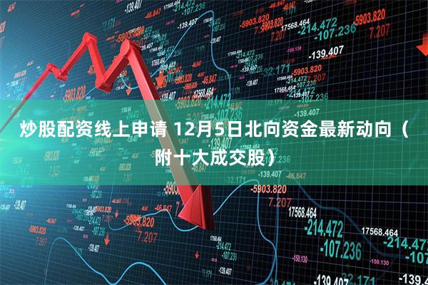 炒股配资线上申请 12月5日北向资金最新动向（附十大成交股）