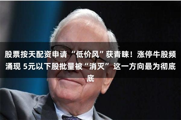 股票按天配资申请 “低价风”获青睐！涨停牛股频涌现 5元以下股批量被“消灭” 这一方向最为彻底