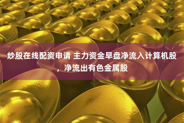 炒股在线配资申请 主力资金早盘净流入计算机股，净流出有色金属股