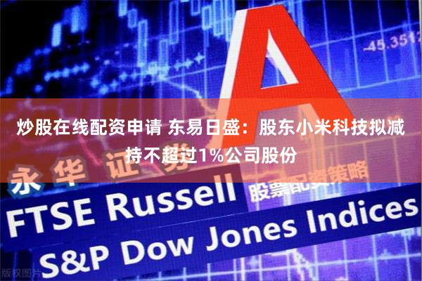 炒股在线配资申请 东易日盛：股东小米科技拟减持不超过1%公司股份