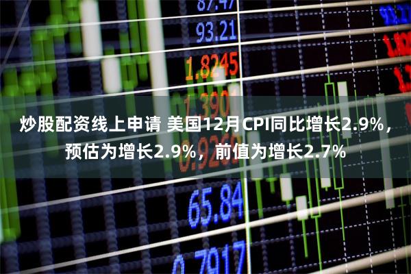 炒股配资线上申请 美国12月CPI同比增长2.9%，预估为增