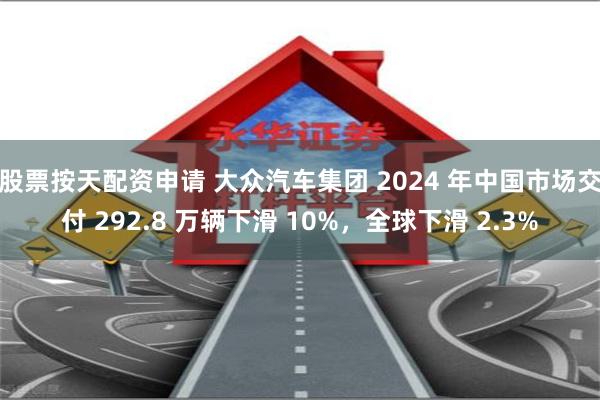股票按天配资申请 大众汽车集团 2024 年中国市场交付 292.8 万辆下滑 10%，全球下滑 2.3%