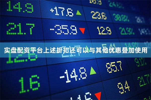 实盘配资平台上述折扣还可以与其他优惠叠加使用