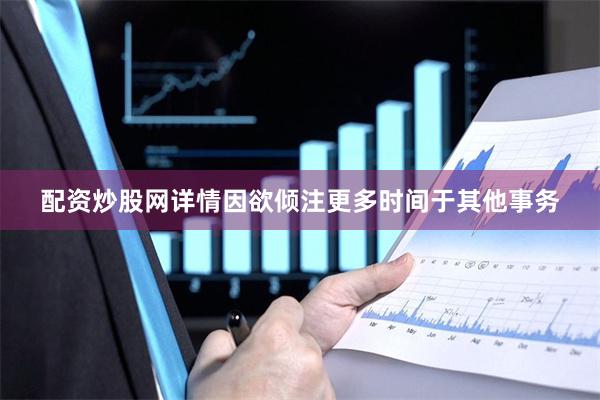 配资炒股网详情因欲倾注更多时间于其他事务