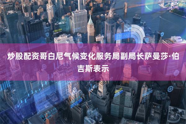炒股配资　　哥白尼气候变化服务局副局长萨曼莎·伯吉斯表示