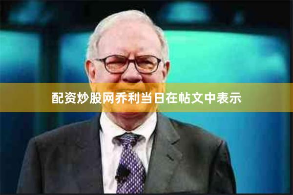 配资炒股网　　乔利当日在帖文中表示