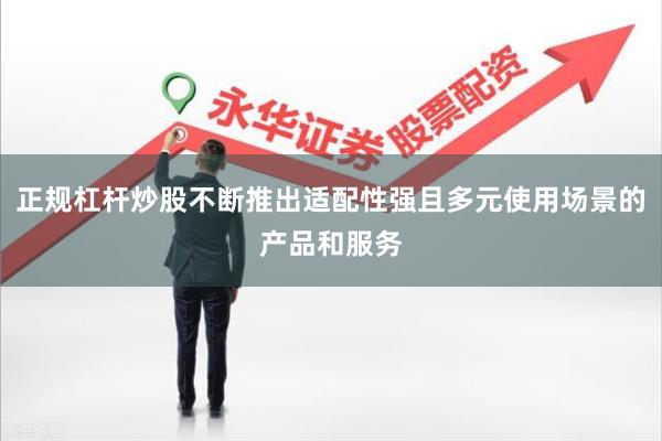 正规杠杆炒股不断推出适配性强且多元使用场景的产品和服务