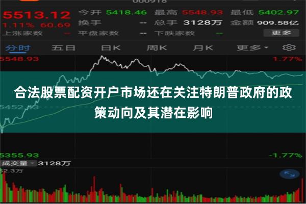 合法股票配资开户　　市场还在关注特朗普政府的政策动向及其潜在影响