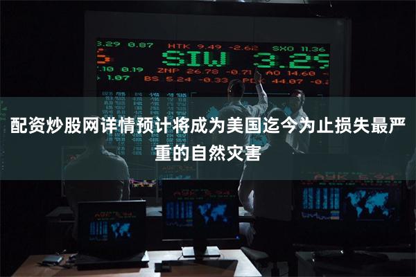 配资炒股网详情预计将成为美国迄今为止损失最严重的自然灾害