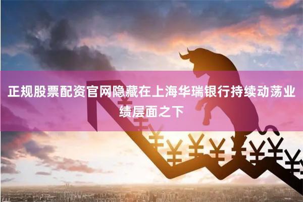 正规股票配资官网隐藏在上海华瑞银行持续动荡业绩层面之下