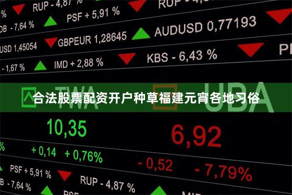 合法股票配资开户种草福建元宵各地习俗