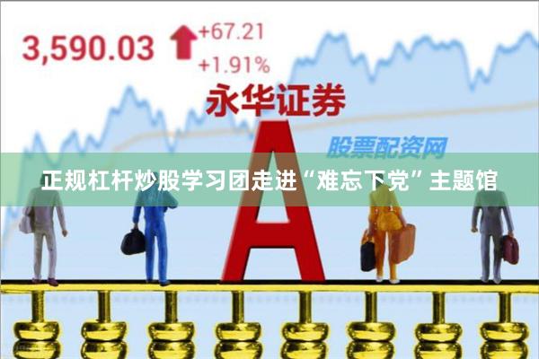正规杠杆炒股学习团走进“难忘下党”主题馆
