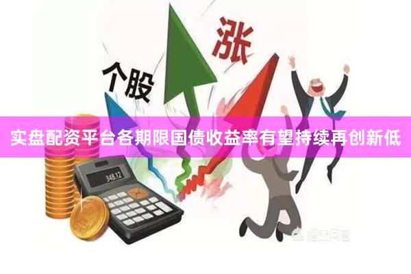 实盘配资平台各期限国债收益率有望持续再创新低