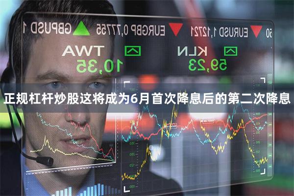 正规杠杆炒股这将成为6月首次降息后的第二次降息