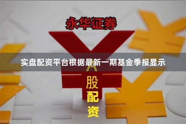 实盘配资平台根据最新一期基金季报显示
