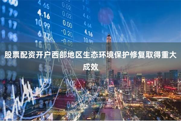 股票配资开户西部地区生态环境保护修复取得重大成效