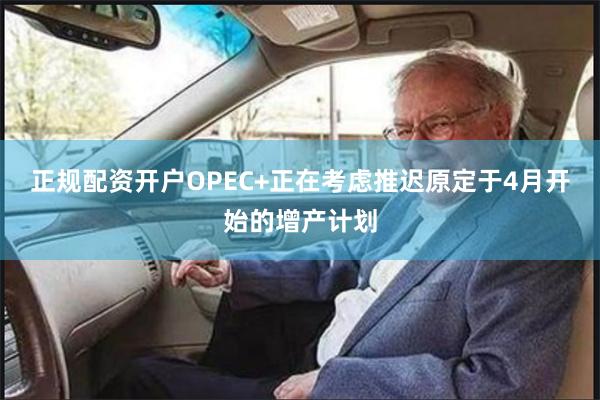 正规配资开户OPEC+正在考虑推迟原定于4月开始的增产计划
