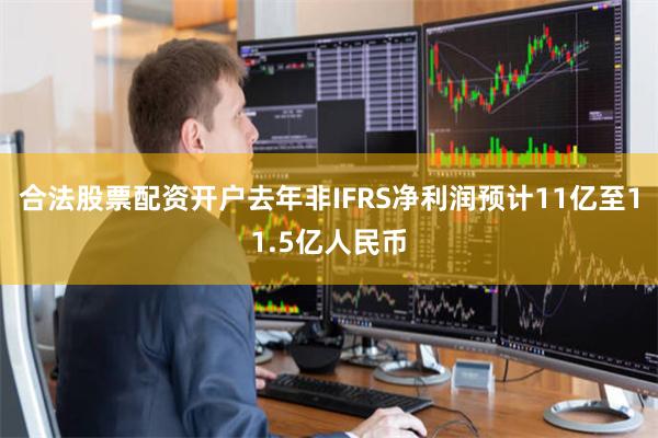 合法股票配资开户去年非IFRS净利润预计11亿至11.5亿人民币