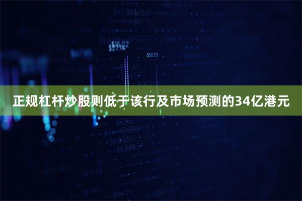 正规杠杆炒股则低于该行及市场预测的34亿港元