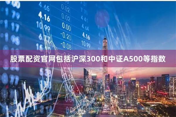 股票配资官网包括沪深300和中证A500等指数