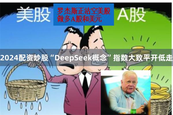 2024配资炒股“DeepSeek概念”指数大致平开低走