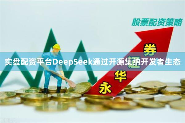 实盘配资平台　　DeepSeek通过开源集纳开发者生态